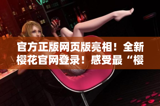 官方正版網頁版亮相！全新櫻花官網登錄！感受最“櫻花”風情！