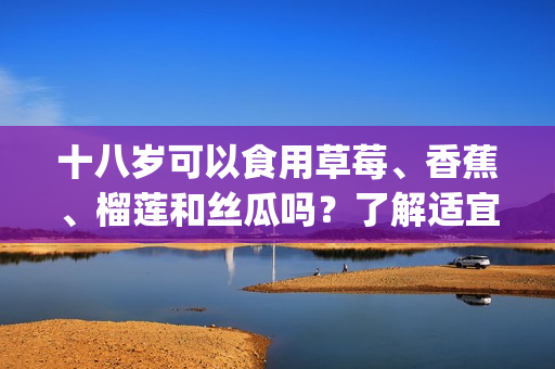 十八歲可以食用草莓、香蕉、榴蓮和絲瓜嗎？了解適宜食用的水果。(1)