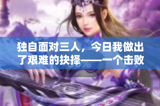 獨自面對三人，今日我做出了艱難的抉擇——一個擊敗三人的故事