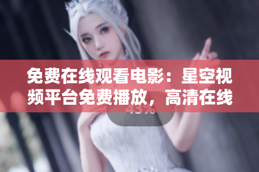 免費在線觀看電影：星空視頻平臺免費播放，高清在線觀看服務