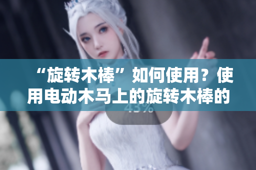 “旋轉木棒”如何使用？使用電動木馬上的旋轉木棒的技巧與建議。