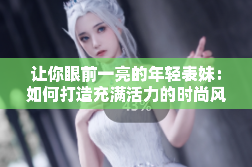 讓你眼前一亮的年輕表妹：如何打造充滿活力的時尚風格