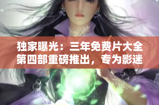獨家曝光：三年免費片大全第四部重磅推出，專為影迷量身定制！