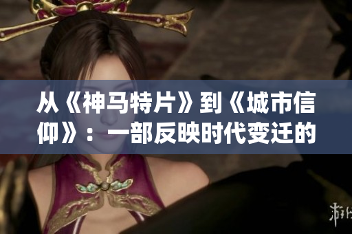 從《神馬特片》到《城市信仰》：一部反映時代變遷的華語電影佳作(1)