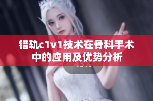 錯軌c1v1技術在骨科手術中的應用及優勢分析