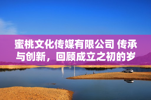 蜜桃文化傳媒有限公司 傳承與創(chuàng)新，回顧成立之初的歲月