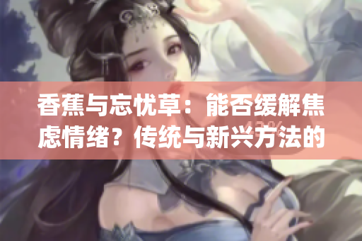 香蕉與忘憂草：能否緩解焦慮情緒？傳統與新興方法的對比分析(1)