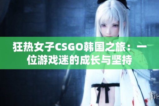 狂熱女子CSGO韓國之旅：一位游戲迷的成長與堅持