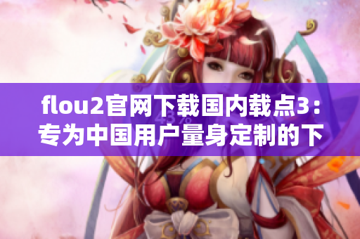 flou2官網(wǎng)下載國內(nèi)載點3：專為中國用戶量身定制的下載服務(wù)
