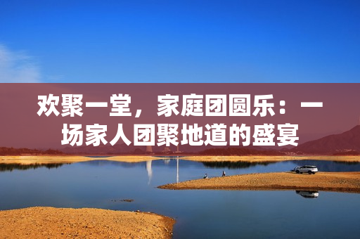 歡聚一堂，家庭團(tuán)圓樂：一場家人團(tuán)聚地道的盛宴
