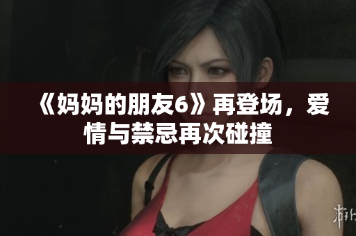 《媽媽的朋友6》再登場，愛情與禁忌再次碰撞
