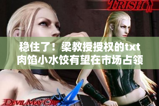 穩(wěn)住了！梁教授授權(quán)的txt肉餡小水餃有望在市場占領(lǐng)一席之地