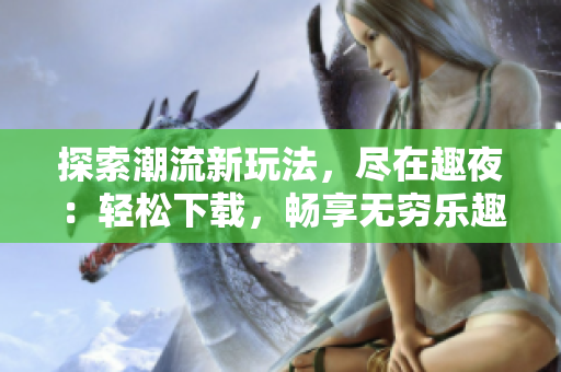 探索潮流新玩法，盡在趣夜：輕松下載，暢享無窮樂趣