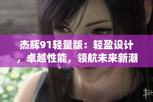 杰輝91輕量版：輕盈設(shè)計，卓越性能，領(lǐng)航未來新潮流(1)