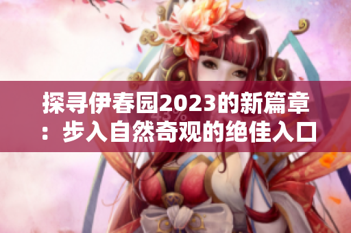 探尋伊春園2023的新篇章：步入自然奇觀的絕佳入口