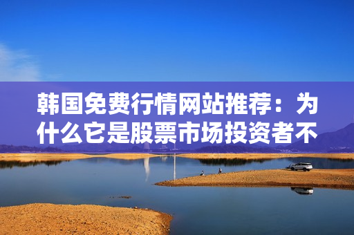 韓國免費行情網(wǎng)站推薦：為什么它是股票市場投資者不可或缺的選擇？