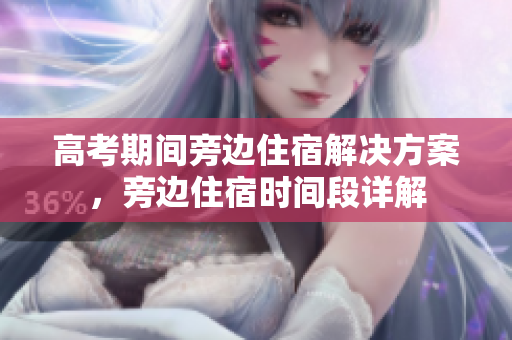 高考期間旁邊住宿解決方案，旁邊住宿時(shí)間段詳解