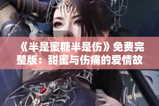 《半是蜜糖半是傷》免費(fèi)完整版：甜蜜與傷痛的愛情故事不容錯過！