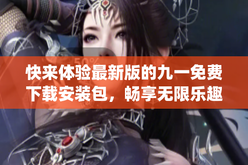 快來體驗(yàn)最新版的九一免費(fèi)下載安裝包，暢享無限樂趣(1)