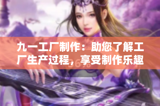 九一工廠制作：助您了解工廠生產(chǎn)過(guò)程，享受制作樂(lè)趣