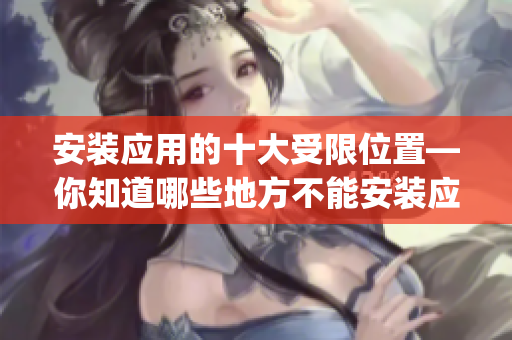 安裝應(yīng)用的十大受限位置—你知道哪些地方不能安裝應(yīng)用嗎？(1)