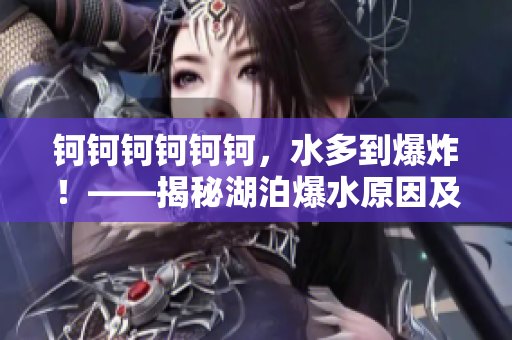 鈳鈳鈳鈳鈳鈳，水多到爆炸！——揭秘湖泊爆水原因及危害