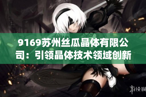 9169蘇州絲瓜晶體有限公司：引領(lǐng)晶體技術(shù)領(lǐng)域創(chuàng)新與發(fā)展(1)