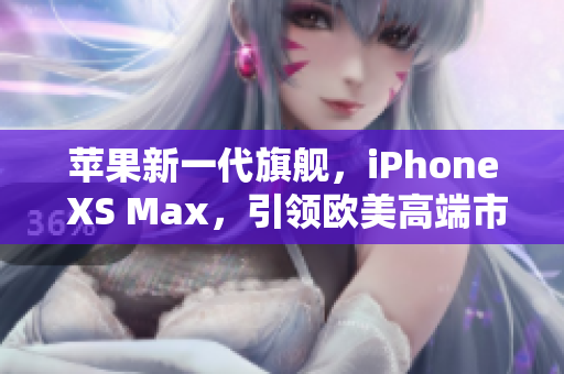 蘋果新一代旗艦，iPhone XS Max，引領(lǐng)歐美高端市場