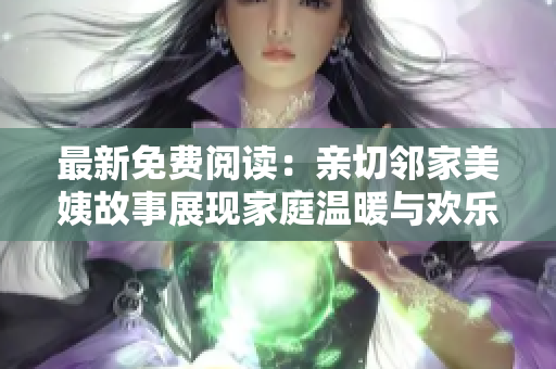 最新免費(fèi)閱讀：親切鄰家美姨故事展現(xiàn)家庭溫暖與歡樂的故事