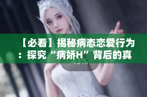 【必看】揭秘病態(tài)戀愛(ài)行為：探究“病嬌H”背后的真相！