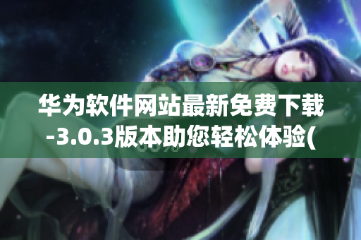 華為軟件網站最新免費下載-3.0.3版本助您輕松體驗(1)
