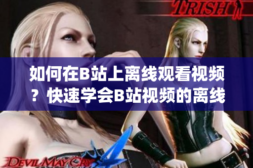 如何在B站上離線觀看視頻？快速學會B站視頻的離線觀看方法(1)