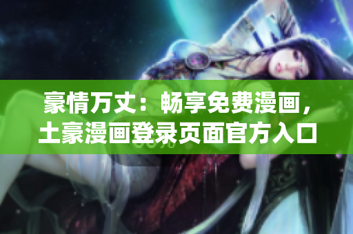 豪情萬丈：暢享免費漫畫，土豪漫畫登錄頁面官方入口(1)
