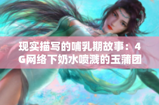 現實描寫的哺乳期故事：4G網絡下奶水噴濺的玉蒲團