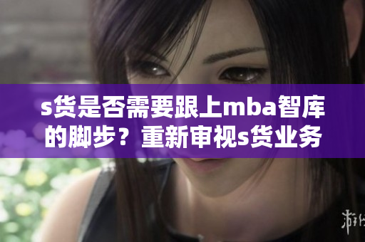 s貨是否需要跟上mba智庫的腳步？重新審視s貨業務模式