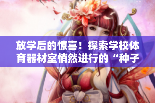 放學后的驚喜！探索學校體育器材室悄然進行的“種子計劃”