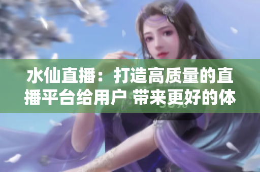 水仙直播：打造高質量的直播平臺給用戶 帶來更好的體驗
