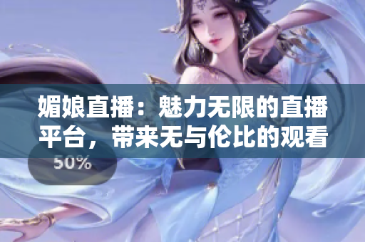 媚娘直播：魅力無限的直播平臺，帶來無與倫比的觀看體驗