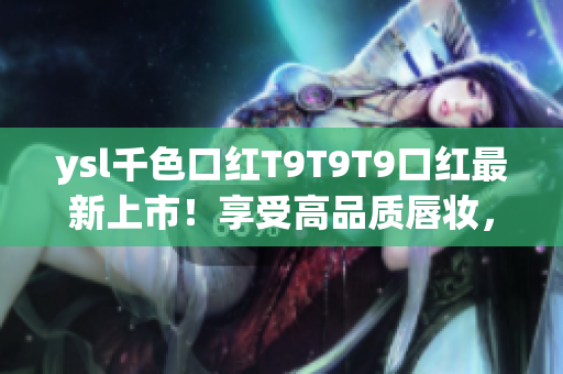 ysl千色口紅T9T9T9口紅最新上市！享受高品質唇妝，盡在獨特色澤之中