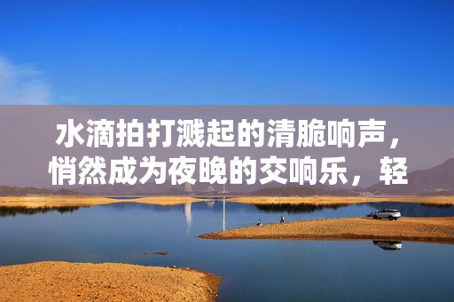 水滴拍打濺起的清脆響聲，悄然成為夜晚的交響樂，輕揚婉轉，猶如心弦被輕輕撥動。