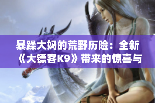 暴躁大媽的荒野歷險：全新《大鏢客K9》帶來的驚喜與挑戰(1)