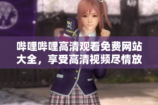 嗶哩嗶哩高清觀看免費網站大全，享受高清視頻盡情放送