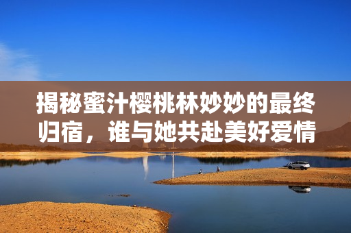 揭秘蜜汁櫻桃林妙妙的最終歸宿，誰與她共赴美好愛情？