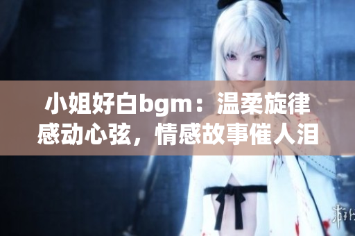 小姐好白bgm：溫柔旋律感動心弦，情感故事催人淚下