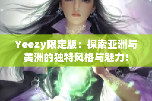 Yeezy限定版：探索亞洲與美洲的獨特風(fēng)格與魅力！