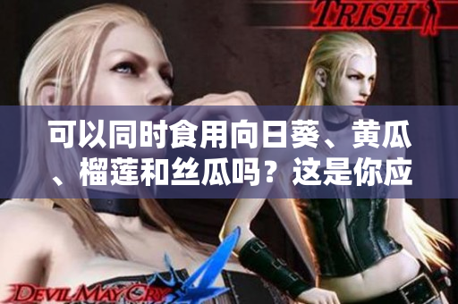 可以同時食用向日葵、黃瓜、榴蓮和絲瓜嗎？這是你應該了解的！