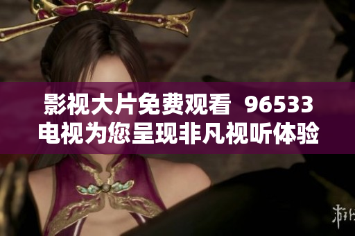 影視大片免費觀看  96533電視為您呈現非凡視聽體驗