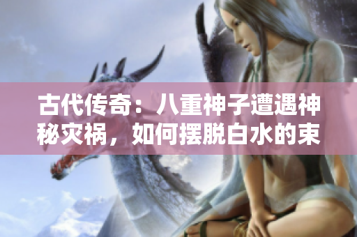 古代傳奇：八重神子遭遇神秘災禍，如何擺脫白水的束縛？