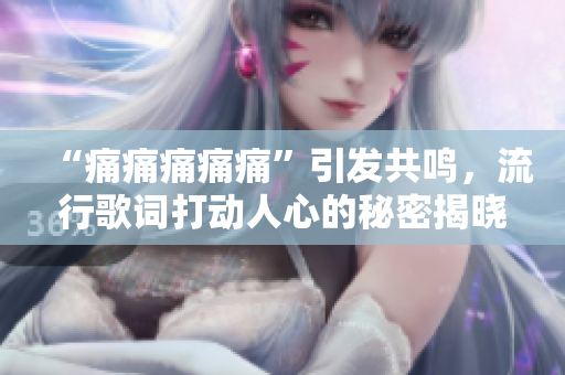 “痛痛痛痛痛”引發共鳴，流行歌詞打動人心的秘密揭曉！