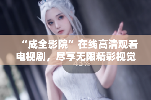 “成全影院”在線高清觀看電視劇，盡享無(wú)限精彩視覺(jué)盛宴！